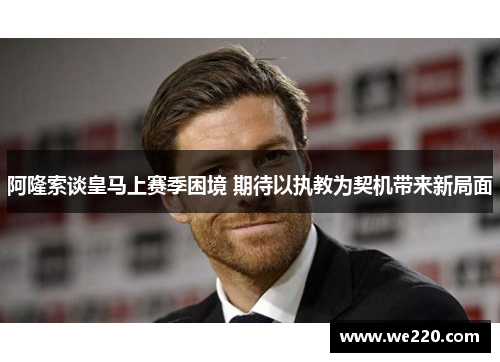 阿隆索谈皇马上赛季困境 期待以执教为契机带来新局面