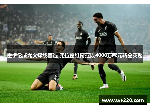 霍伊伦成尤文锋线首选 弗拉霍维奇或以4000万欧元转会英超